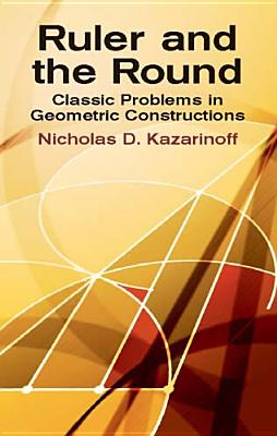 Ruler and the Round: Classic Problems in Geometric Constructions By Nicholas D. Kazarinoff Cover Image