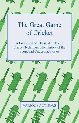 The Great Game of Cricket - A Collection of Classic Articles on Cricket Techniques, the History of the Sport, and Cricketing Stories Cover Image