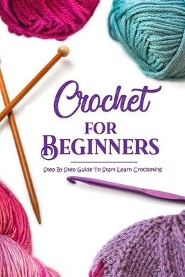 Crochet for Beginners: Step By Step Guide To Start Learn Crocheting: Crochet Guide Book By Muzic Morrell Cover Image