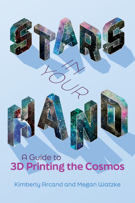 Stars in Your Hand: A Guide to 3D Printing the Cosmos By Kimberly Arcand, Megan Watzke Cover Image