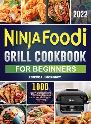 Ninja Foodi Grill Cookbook for Beginners 2022: 1000 Easy, Delicious and Affordable Recipes for Indoor Grilling and Air Frying By Rebecca J. McKinney Cover Image