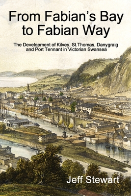 From Fabian's Bay to Fabian Way: The Development of Kilvey, St. Thomas, Danygraig, and Port Tennant in Victorian Swansea By Jeff Stewart Cover Image