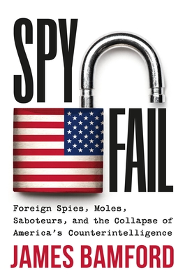 Spyfail: Foreign Spies, Moles, Saboteurs, and the Collapse of America’s Counterintelligence By James Bamford Cover Image