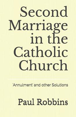 Second Marriage in the Catholic Church: 'Annulment' and other Solutions By Paul Edward Robbins Cover Image