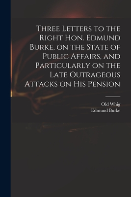 Three Letters to the Right Hon. Edmund Burke, on the State of Public Affairs, and Particularly on the Late Outrageous Attacks on His Pension Cover Image