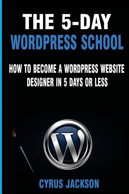 The 5-Day WordPress School: How To Become A WordPress Website Designer In 5 Days Or Less Cover Image