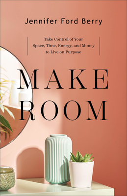 Make Room: Take Control of Your Space, Time, Energy, and Money to Live on Purpose By Jennifer Ford Berry Cover Image