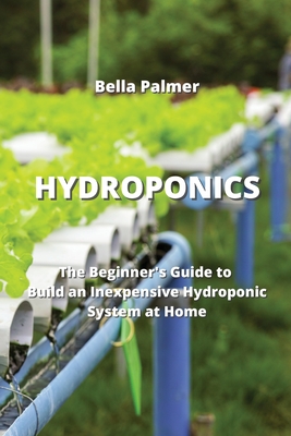 Hydroponics: The Beginner's Guide to Build an Inexpensive Hydroponic System at Home Cover Image