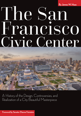 The San Francisco Civic Center: A History of the Design, Controversies, and Realization of a City Beautiful Masterpiece By James Haas, Senator Dianne Feinstein (Foreword by) Cover Image