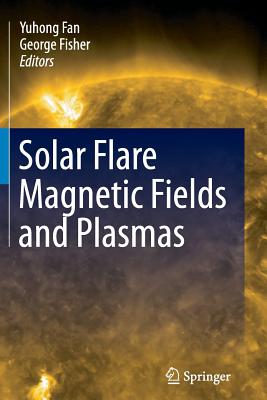 Solar Flare Magnetic Fields and Plasmas By Yuhong Fan (Editor), George Fisher (Editor) Cover Image