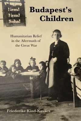 Budapest's Children: Humanitarian Relief in the Aftermath of the Great War By Friederike Kind-Kovács Cover Image
