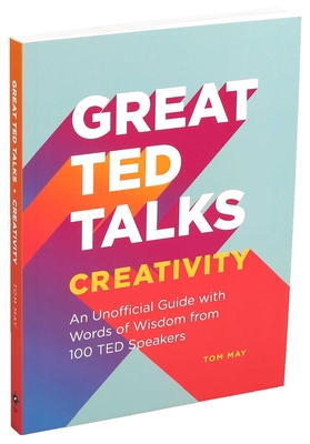 Great TED Talks: Creativity: An Unofficial Guide with Words of Wisdom from 100 TED Speakers By Tom May Cover Image