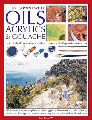 How to Paint with Oils, Acrylics & Gouache: Learn to Build Confidence and Skill Levels with 30 Practical Exercises By Ian Sidaway Cover Image