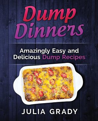 Dump Dinners: Amazingly Easy and Delicious Dump Recipes By Julia Grady Cover Image