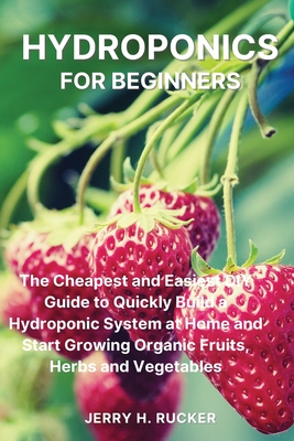 Hydroponics for Beginners: The Cheapest and Easiest DIY Guide to Quickly Build a Hydroponic System at Home and Start Growing Organic Fruits, Herb By Jerry H. Rucker Cover Image