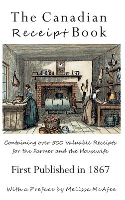 The Canadian Receipt Book: Containing over 500 Valuable Receipts for the Farmer and the Housewife, First Published in 1867, Deluxe Casebound Edit Cover Image