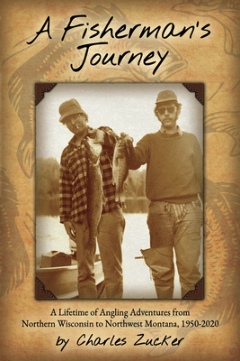A Fisherman's Journey: A Lifetime of Angling Adventures from Northern Wisconsin to Northwest Montana, 1950 - 2020 By Charles Zucker Cover Image