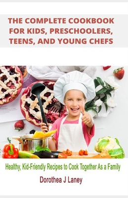 The Complete Cookbook for Kids, Preschoolers, Teens, and Young Chefs: Healthy, Kid-Friendly Recipes to Cook Together As a Family