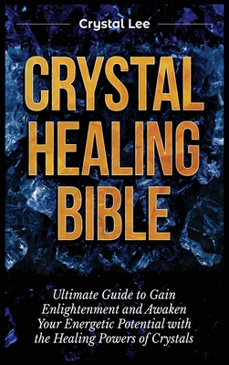 Crystal Healing Bible: Ultimate Guide to Gain Enlightenment and Awaken Your Energetic Potential with the Healing Powers of Crystals By Crystal Lee Cover Image