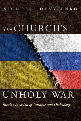 The Church's Unholy War: Russia's Invasion of Ukraine and Orthodoxy By Nicholas Denysenko Cover Image