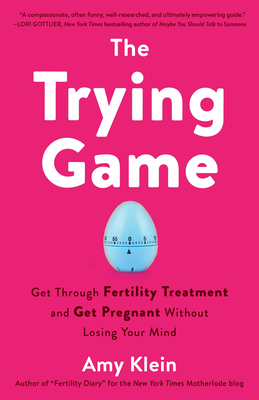 The Trying Game: Get Through Fertility Treatment and Get Pregnant without Losing Your Mind By Amy Klein Cover Image