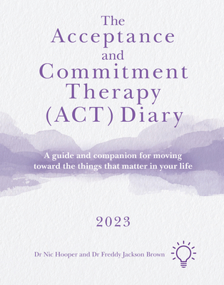 The Acceptance and Commitment Therapy (ACT) Diary 2023: A Guide and Companion for Moving Toward the Things That Matter in Your Life By Freddy Jackson Brown, Nic Hooper Cover Image