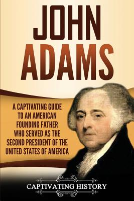 John Adams: A Captivating Guide to an American Founding Father Who Served as the Second President of the United States of America
