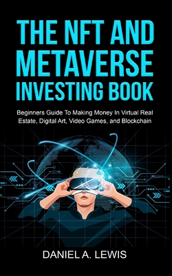The NFT And Metaverse Investing Book: Beginners Guide To Making Money In Virtual Real Estate, Digital Art, Video Games and Blockchain: Beginners Guide