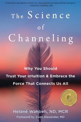 The Science of Channeling: Why You Should Trust Your Intuition and Embrace the Force That Connects Us All By Helané Wahbeh, Eben Alexander (Foreword by) Cover Image