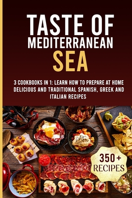 Taste of Mediterranean Sea: 3 Cookbooks In 1: Learn How To Prepare At Home Delicious And Traditional Spanish, Greek And Italian Recipes Cover Image