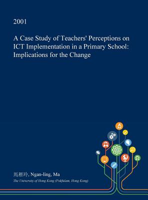 A Case Study of Teachers' Perceptions on Ict Implementation in a Primary School: Implications for the Change A Case Study of Teachers' Perceptions on Ict Implementation in a Primary School: Implications for the Change cover