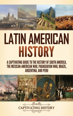 Latin American History: A Captivating Guide to the History of South America, the Mexican-American War, Paraguayan War, Brazil, Argentina, and Cover Image