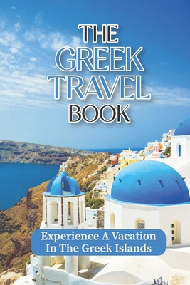 The Greek Travel Book: Experience A Vacation In The Greek Islands: Greek Islands Travel Restrictions Cover Image