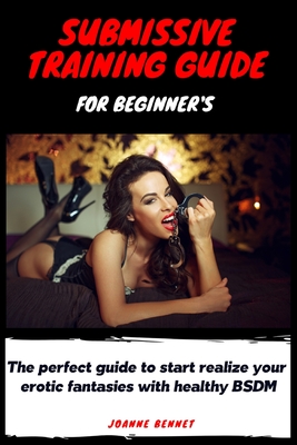Submissive training guide for beginner's: The perfect guide to start realize your erotic fantasies with healthy BSDM By Joanne Bennet Cover Image
