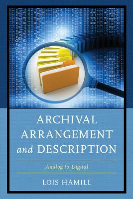 Archival Arrangement and Description: Analog to Digital By Lois Hamill Cover Image