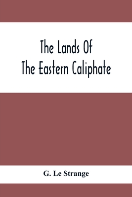 The Lands Of The Eastern Caliphate: Mesopotamia, Persia And Central Asia From The Moslem Conquest To The Time Of Timur By G. Le Strange Cover Image