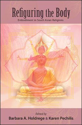 Refiguring the Body: Embodiment in South Asian Religions By Barbara A. Holdrege (Editor), Karen Pechilis (Editor) Cover Image