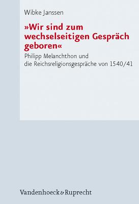 Wir Sind Zum Wechselseitigen Gesprach Geboren: Philipp Melanchthon Und Die Reichsreligionsgesprache Von 1540/41 By Wibke Janssen Cover Image