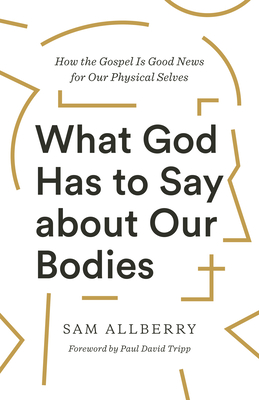 What God Has to Say about Our Bodies: How the Gospel Is Good News for Our Physical Selves By Sam Allberry, Paul David Tripp (Foreword by) Cover Image