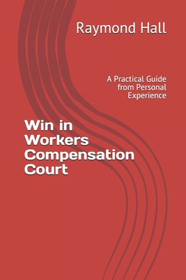 Win in Workers Compensation Court: A Practical Guide from Personal Experience Cover Image