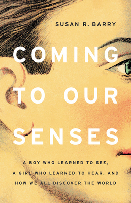 Coming to Our Senses: A Boy Who Learned to See, a Girl Who Learned to Hear, and How We All Discover the World By Susan R. Barry Cover Image