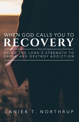When God Calls You To Recovery: Using The Lord's Strength To Break And Destroy Addiction Cover Image