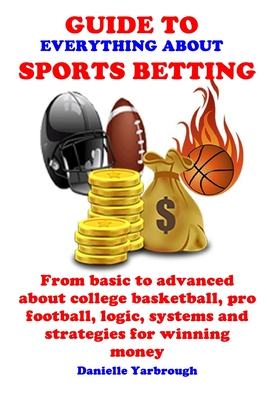 Guide to Everything about Sport Betting: From basic to advanced about college basketball, pro football, logic, systems and strategies for winning mone Cover Image