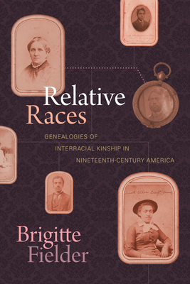 Relative Races: Genealogies of Interracial Kinship in Nineteenth-Century America By Brigitte Fielder Cover Image