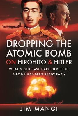 Dropping the Atomic Bomb on Hirohito and Hitler: What Might Have Happened If the A-Bomb Had Been Ready Early