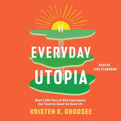 Everyday Utopia: What 2,000 Years of Wild Experiments Can Teach Us about the Good Life By Kristen R. Ghodsee, Lisa Flanagan (Read by) Cover Image