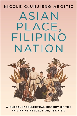 Asian Place, Filipino Nation: A Global Intellectual History of the Philippine Revolution, 1887-1912 (Columbia Studies in International and Global History) By Nicole Cuunjieng Aboitiz Cover Image