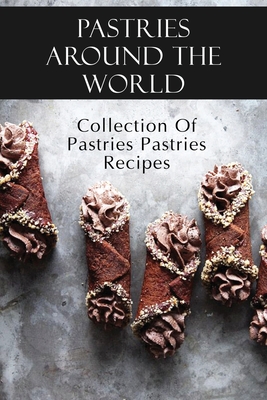 Pastries Around The World: Collection Of Pastries Pastries Recipes: Authentic Pastries Recipes By Hunter Bailado Cover Image