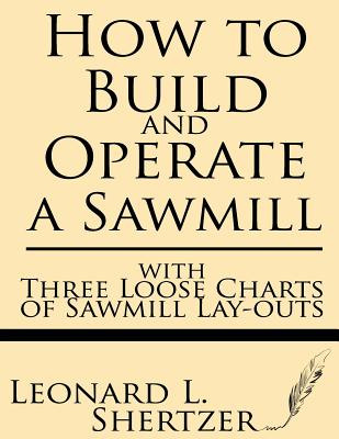 How to Build and Operate a Sawmill: With Three Loose Charts of Sawmill Lay-Outs Cover Image