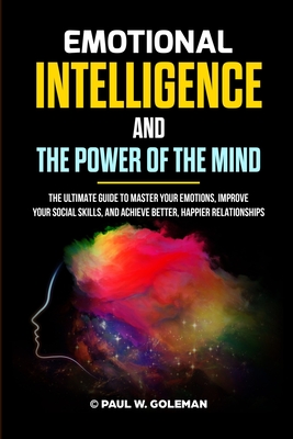 Emotional Intelligence and the Power of the Mind: The Ultimate Guide to Master Your Emotions, Improve Your Social Skills, and Achieve Better, Happier By Paul W. Goleman Cover Image
